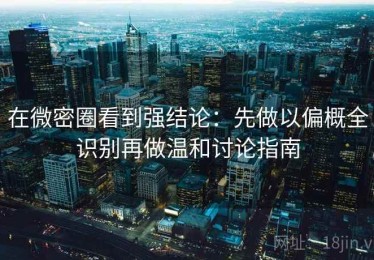 在微密圈看到强结论：先做以偏概全识别再做温和讨论指南