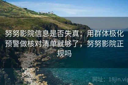 努努影院信息是否失真：用群体极化预警做核对清单就够了，努努影院正规吗