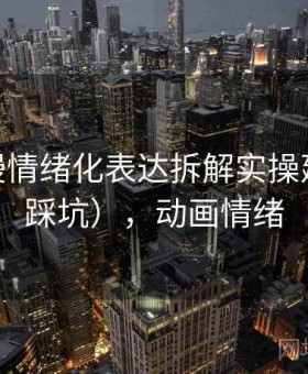 17c 动漫情绪化表达拆解实操建议（少踩坑），动画情绪
