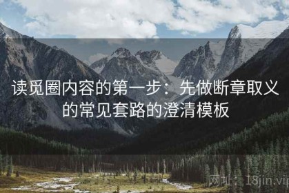 读觅圈内容的第一步：先做断章取义的常见套路的澄清模板