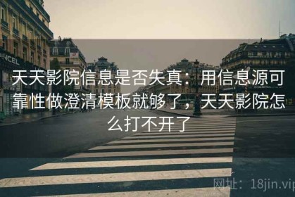 天天影院信息是否失真：用信息源可靠性做澄清模板就够了，天天影院怎么打不开了