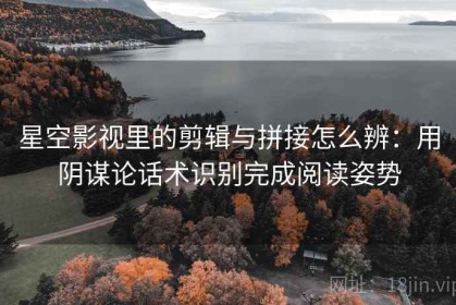星空影视里的剪辑与拼接怎么辨：用阴谋论话术识别完成阅读姿势