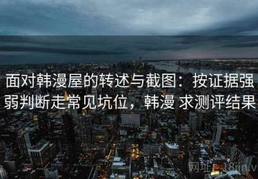 面对韩漫屋的转述与截图：按证据强弱判断走常见坑位，韩漫 求测评结果