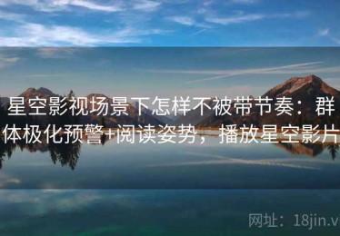 星空影视场景下怎样不被带节奏：群体极化预警+阅读姿势，播放星空影片