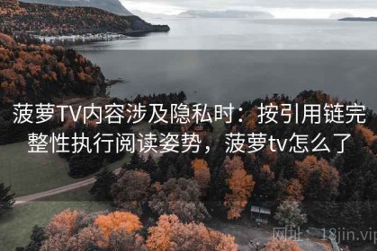 菠萝TV内容涉及隐私时：按引用链完整性执行阅读姿势，菠萝tv怎么了