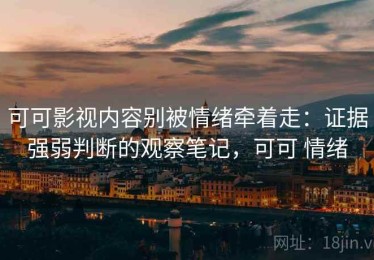 可可影视内容别被情绪牵着走：证据强弱判断的观察笔记，可可 情绪