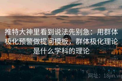 推特大神里看到说法先别急：用群体极化预警做提问模板，群体极化理论是什么学科的理论