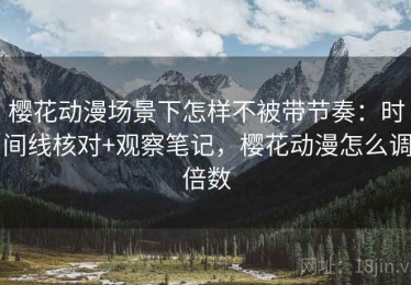 樱花动漫场景下怎样不被带节奏：时间线核对+观察笔记，樱花动漫怎么调倍数