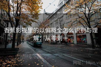 香蕉影视里的以偏概全怎么识别与理解：从零到一