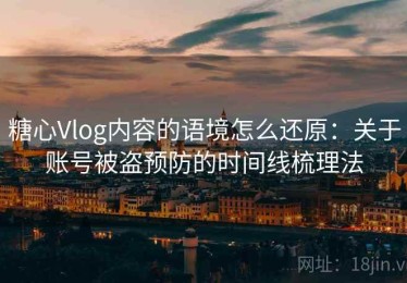 糖心Vlog内容的语境怎么还原：关于账号被盗预防的时间线梳理法