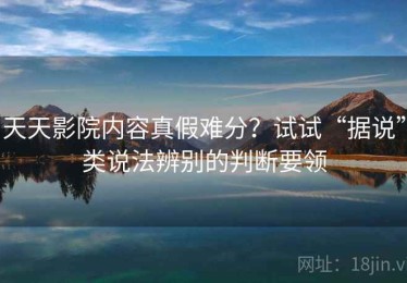 天天影院内容真假难分？试试“据说”类说法辨别的判断要领