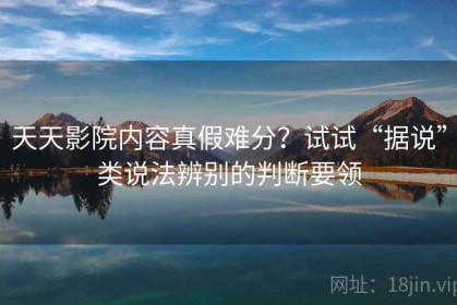 天天影院内容真假难分？试试“据说”类说法辨别的判断要领