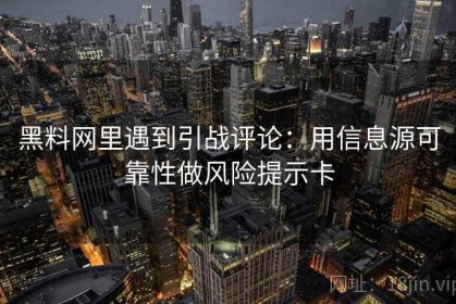 黑料网里遇到引战评论：用信息源可靠性做风险提示卡