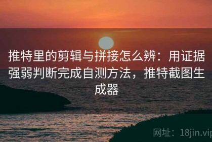 推特里的剪辑与拼接怎么辨：用证据强弱判断完成自测方法，推特截图生成器