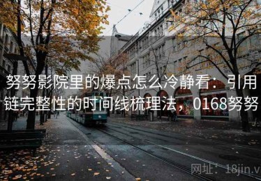 努努影院里的爆点怎么冷静看：引用链完整性的时间线梳理法，0168努努