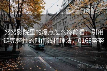 努努影院里的爆点怎么冷静看：引用链完整性的时间线梳理法，0168努努