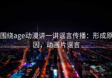 围绕age动漫讲一讲谣言传播：形成原因，动画片谣言