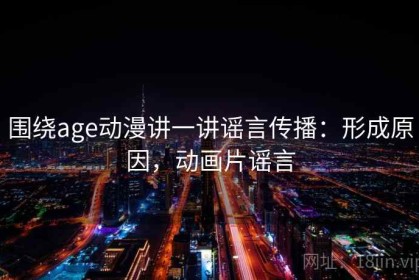 围绕age动漫讲一讲谣言传播：形成原因，动画片谣言