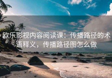 欧乐影视内容阅读课：传播路径的术语释义，传播路径图怎么做