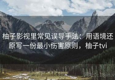 柚子影视里常见误导手法：用语境还原写一份最小伤害原则，柚子tvi