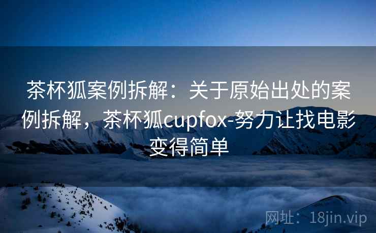 茶杯狐案例拆解：关于原始出处的案例拆解，茶杯狐cupfox-努力让找电影变得简单