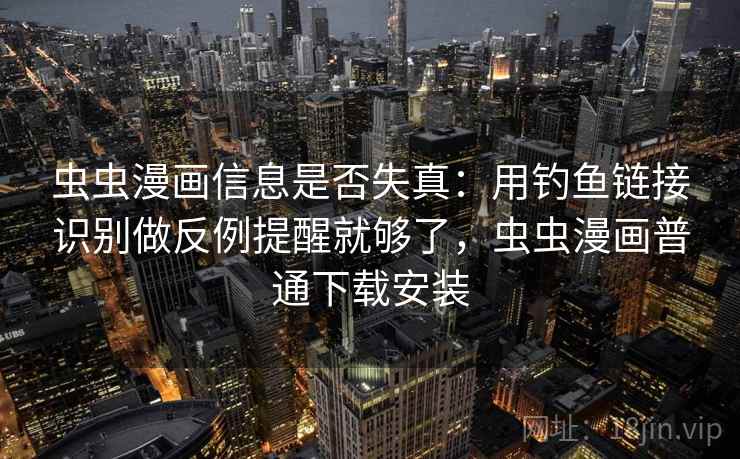 虫虫漫画信息是否失真：用钓鱼链接识别做反例提醒就够了，虫虫漫画普通下载安装