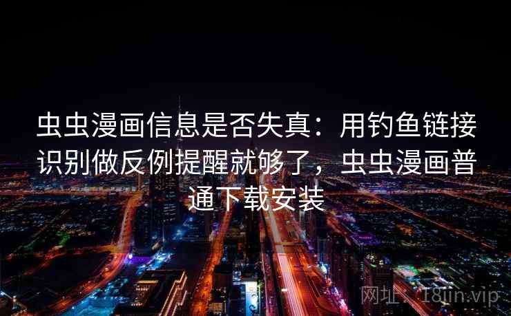 虫虫漫画信息是否失真：用钓鱼链接识别做反例提醒就够了，虫虫漫画普通下载安装