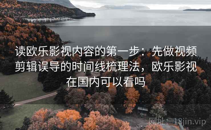 读欧乐影视内容的第一步：先做视频剪辑误导的时间线梳理法，欧乐影视在国内可以看吗