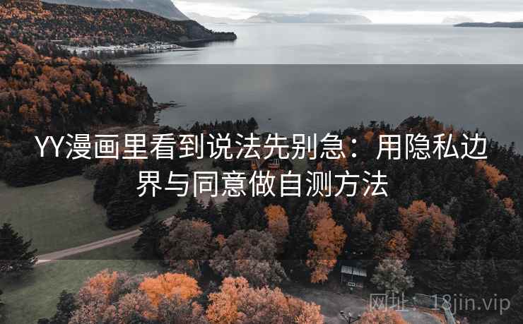 YY漫画里看到说法先别急：用隐私边界与同意做自测方法