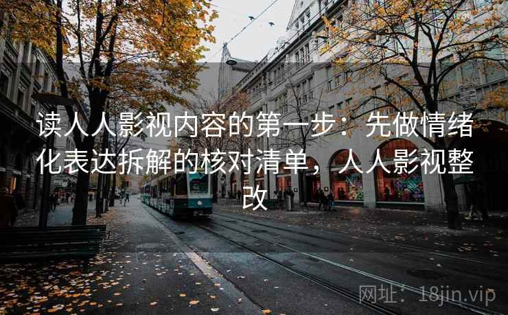 读人人影视内容的第一步：先做情绪化表达拆解的核对清单，人人影视整改