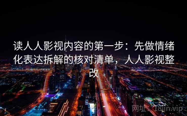 读人人影视内容的第一步：先做情绪化表达拆解的核对清单，人人影视整改