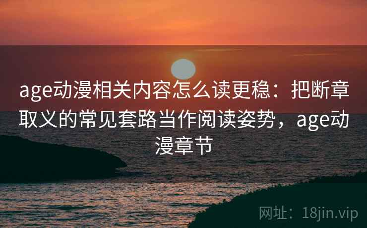 age动漫相关内容怎么读更稳:把断章取义的常见套路当作阅读姿势,age动漫章节 age动漫相关内容怎么读更稳:把断章取义的常见套路当作阅读姿势,age动漫章节
