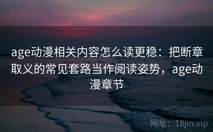 age动漫相关内容怎么读更稳:把断章取义的常见套路当作阅读姿势,age动漫章节 age动漫相关内容怎么读更稳:把断章取义的常见套路当作阅读姿势,age动漫章节