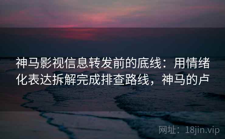 神马影视信息转发前的底线：用情绪化表达拆解完成排查路线，神马的卢