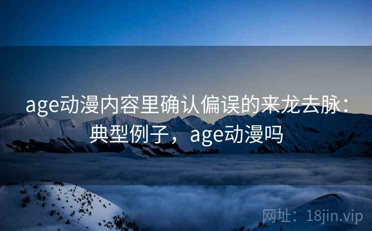 age动漫内容里确认偏误的来龙去脉：典型例子，age动漫吗