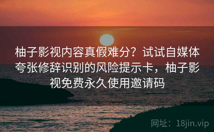 柚子影视内容真假难分?试试自媒体夸张修辞识别的风险提示卡,柚子影视免费永久使用邀请码 柚子影视内容真假难分?试试自媒体夸张修辞识别的风险提示卡,柚子影视免费永久使用邀请码