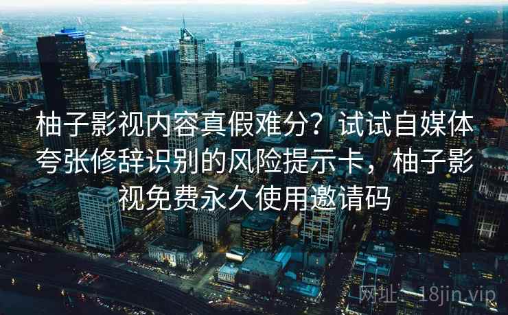 柚子影视内容真假难分?试试自媒体夸张修辞识别的风险提示卡,柚子影视免费永久使用邀请码 柚子影视内容真假难分?试试自媒体夸张修辞识别的风险提示卡,柚子影视免费永久使用邀请码