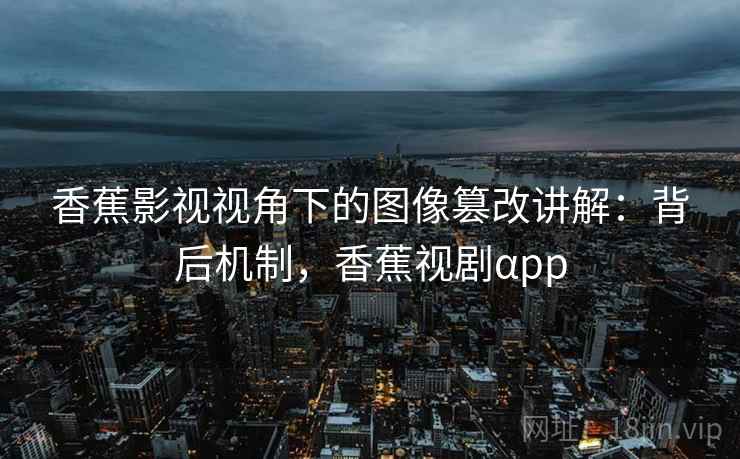 香蕉影视视角下的图像篡改讲解:背后机制,香蕉视剧αpp 香蕉影视视角下的图像篡改讲解:背后机制,香蕉视剧αpp