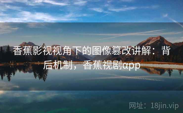 香蕉影视视角下的图像篡改讲解:背后机制,香蕉视剧αpp 香蕉影视视角下的图像篡改讲解:背后机制,香蕉视剧αpp