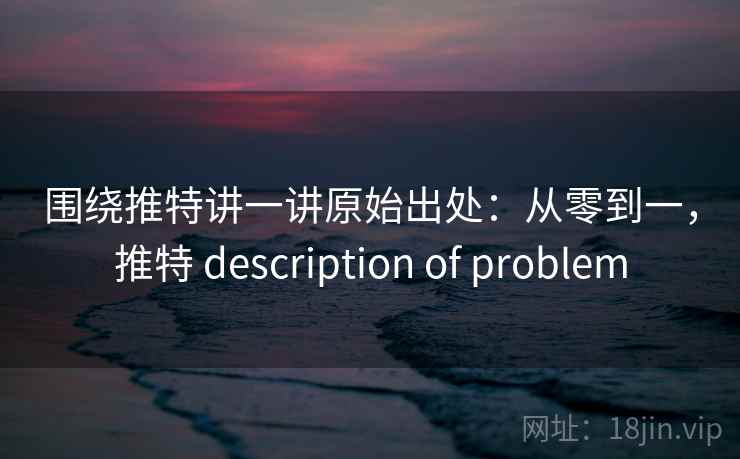 围绕推特讲一讲原始出处：从零到一，推特 description of problem