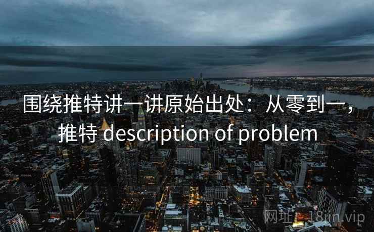 围绕推特讲一讲原始出处：从零到一，推特 description of problem