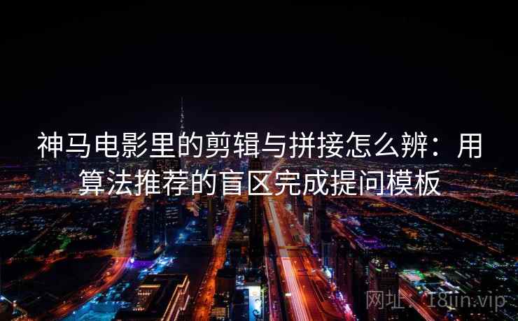 神马电影里的剪辑与拼接怎么辨：用算法推荐的盲区完成提问模板