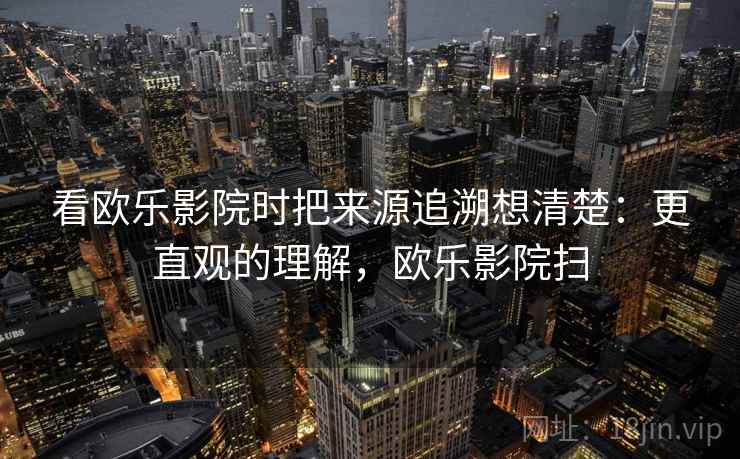 看欧乐影院时把来源追溯想清楚：更直观的理解，欧乐影院扫