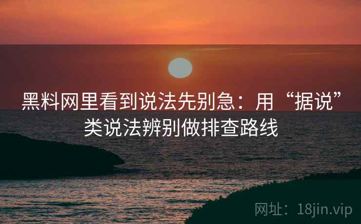 黑料网里看到说法先别急:用“据说”类说法辨别做排查路线 黑料网里看到说法先别急:用“据说”类说法辨别做排查路线