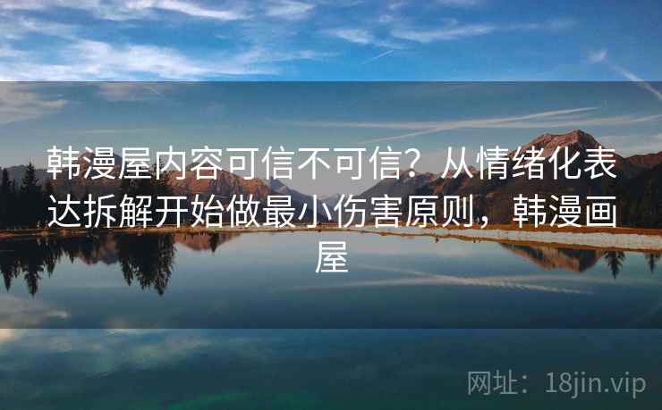 韩漫屋内容可信不可信?从情绪化表达拆解开始做最小伤害原则,韩漫画屋 韩漫屋内容可信不可信?从情绪化表达拆解开始做最小伤害原则,韩漫画屋