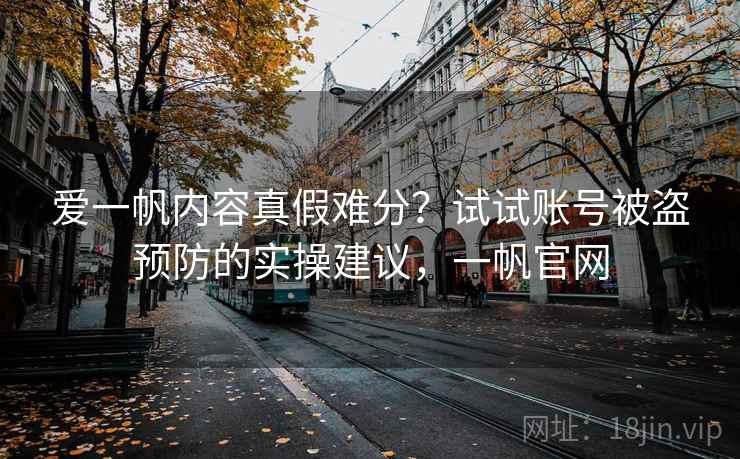 爱一帆内容真假难分？试试账号被盗预防的实操建议，一帆官网