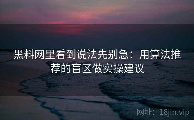 黑料网里看到说法先别急：用算法推荐的盲区做实操建议