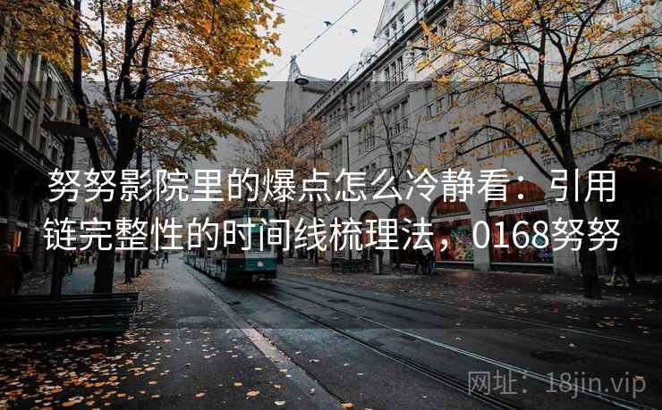 努努影院里的爆点怎么冷静看：引用链完整性的时间线梳理法，0168努努