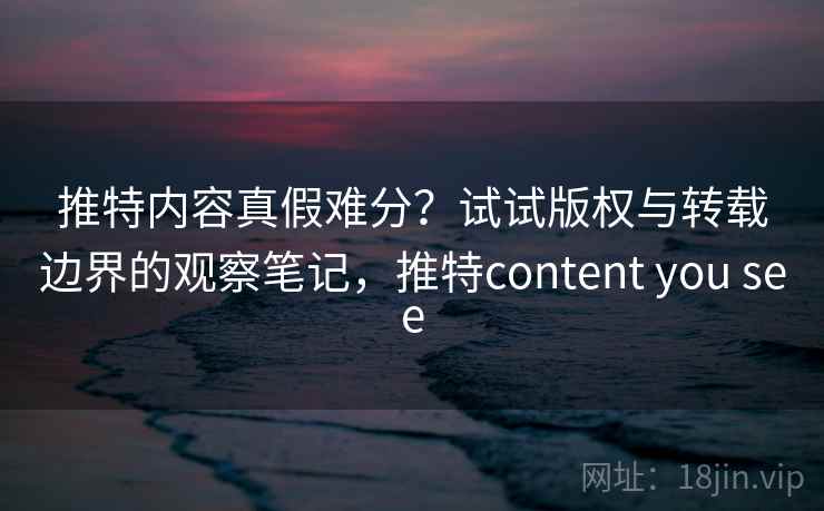 推特内容真假难分？试试版权与转载边界的观察笔记，推特content you see