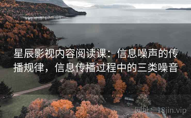 星辰影视内容阅读课：信息噪声的传播规律，信息传播过程中的三类噪音